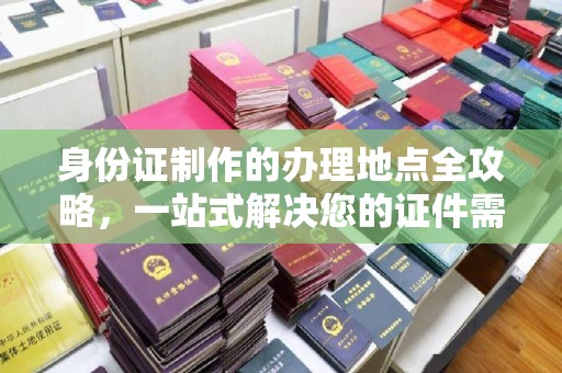静安身份证制作的办理地点全攻略，一站式解决您的证件需求